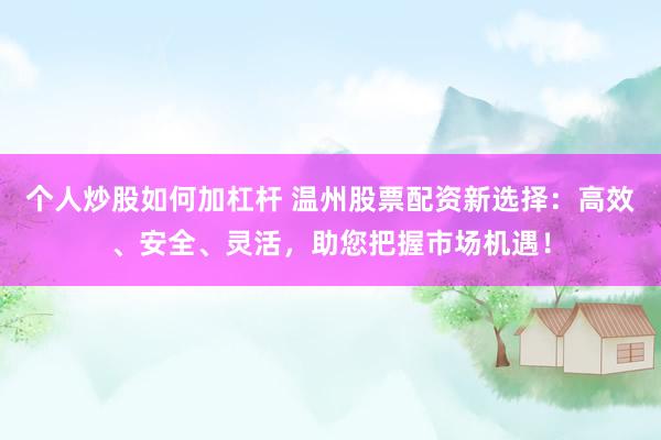 个人炒股如何加杠杆 温州股票配资新选择：高效、安全、灵活，助您把握市场机遇！
