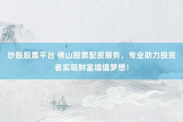 炒股股票平台 佛山股票配资服务，专业助力投资者实现财富增值梦想！