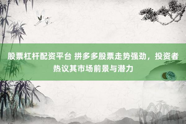 股票杠杆配资平台 拼多多股票走势强劲，投资者热议其市场前景与潜力