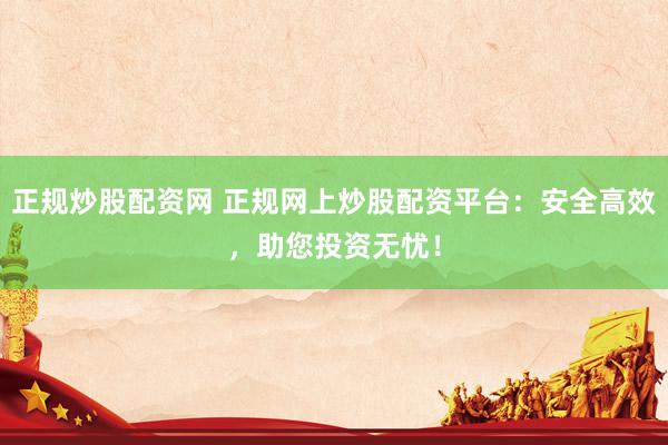 正规炒股配资网 正规网上炒股配资平台：安全高效，助您投资无忧！