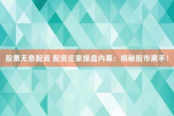 股票无息配资 配资庄家操盘内幕：揭秘股市黑手！