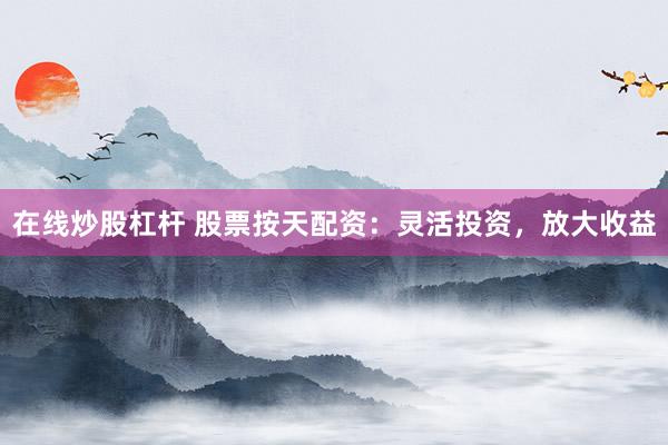 在线炒股杠杆 股票按天配资：灵活投资，放大收益