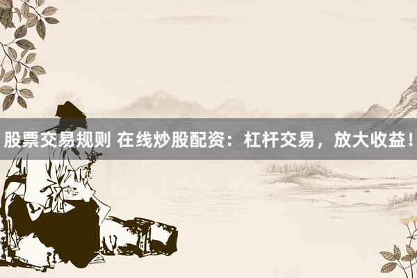 股票交易规则 在线炒股配资：杠杆交易，放大收益！