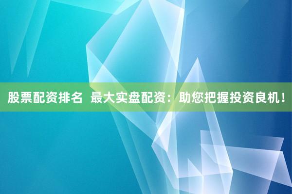 股票配资排名  最大实盘配资：助您把握投资良机！