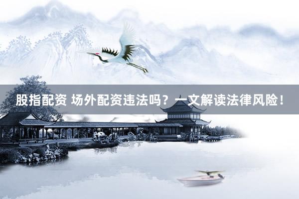 股指配资 场外配资违法吗？一文解读法律风险！