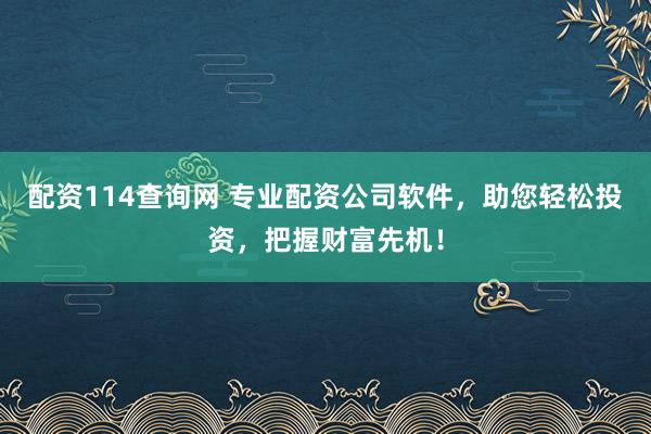 配资114查询网 专业配资公司软件，助您轻松投资，把握财富先机！