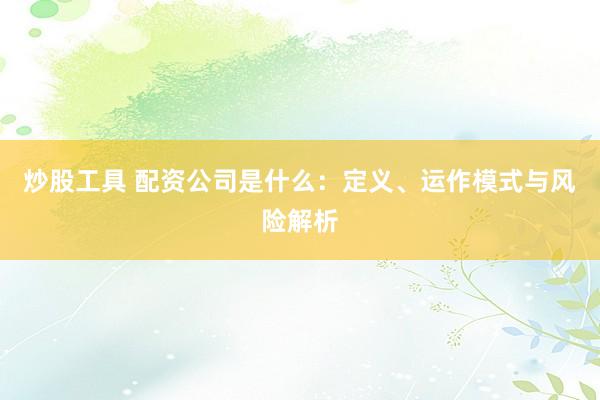 炒股工具 配资公司是什么：定义、运作模式与风险解析