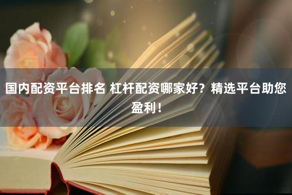 国内配资平台排名 杠杆配资哪家好？精选平台助您盈利！