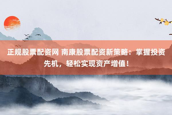 正规股票配资网 南康股票配资新策略：掌握投资先机，轻松实现资产增值！