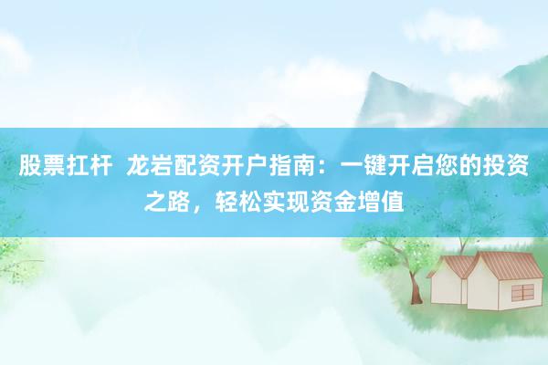 股票扛杆  龙岩配资开户指南：一键开启您的投资之路，轻松实现资金增值