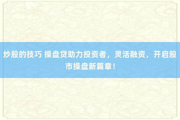 炒股的技巧 操盘贷助力投资者，灵活融资，开启股市操盘新篇章！