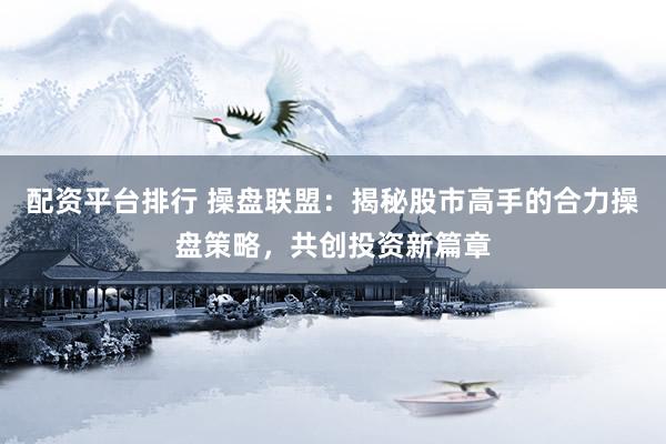 配资平台排行 操盘联盟：揭秘股市高手的合力操盘策略，共创投资新篇章