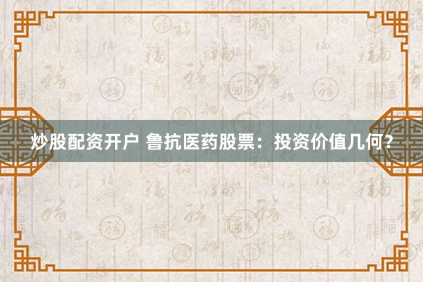 炒股配资开户 鲁抗医药股票：投资价值几何？