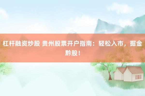 杠杆融资炒股 贵州股票开户指南：轻松入市，掘金黔股！