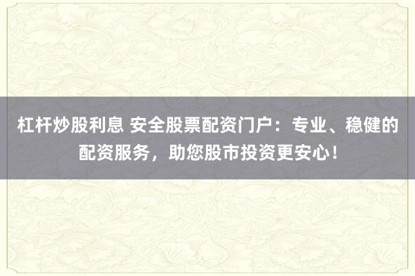 杠杆炒股利息 安全股票配资门户：专业、稳健的配资服务，助您股市投资更安心！