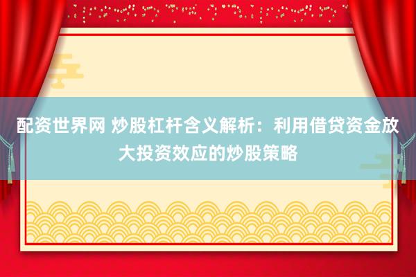 配资世界网 炒股杠杆含义解析：利用借贷资金放大投资效应的炒股策略