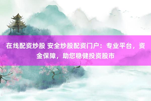 在线配资炒股 安全炒股配资门户：专业平台，资金保障，助您稳健投资股市