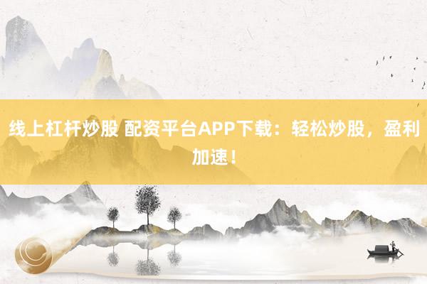 线上杠杆炒股 配资平台APP下载：轻松炒股，盈利加速！