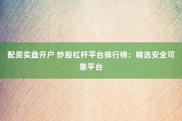 配资实盘开户 炒股杠杆平台排行榜：精选安全可靠平台