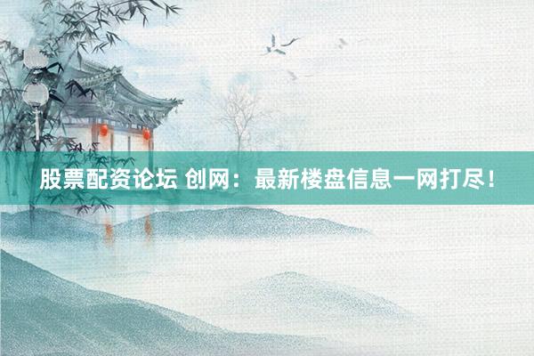 股票配资论坛 创网：最新楼盘信息一网打尽！
