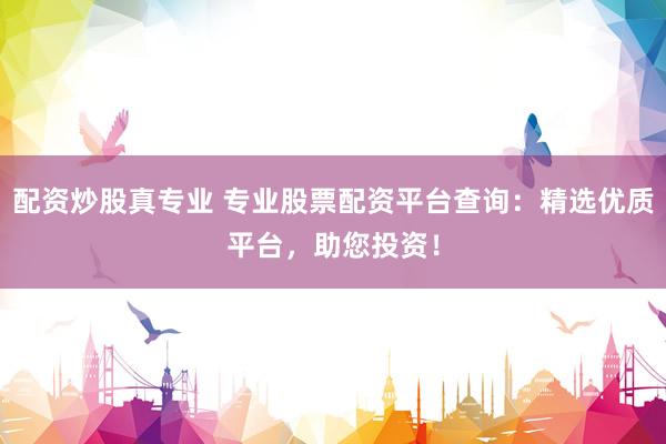 配资炒股真专业 专业股票配资平台查询：精选优质平台，助您投资！