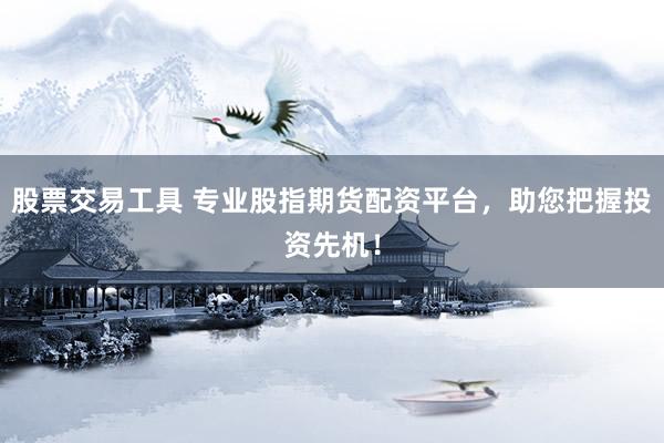 股票交易工具 专业股指期货配资平台，助您把握投资先机！
