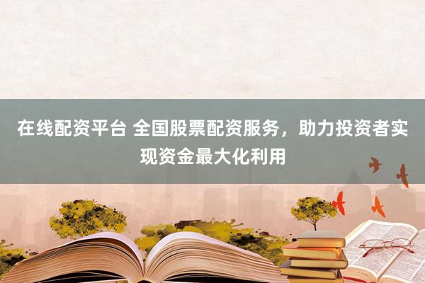 在线配资平台 全国股票配资服务，助力投资者实现资金最大化利用
