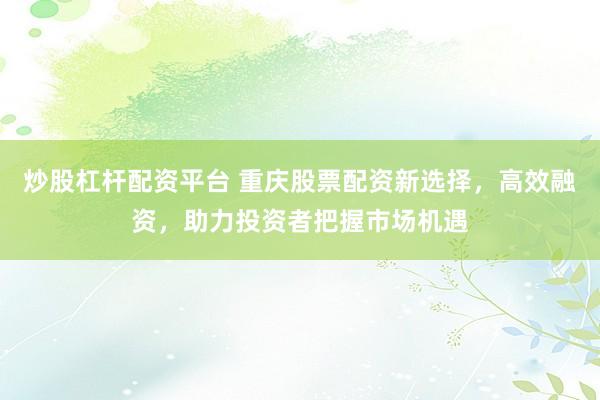 炒股杠杆配资平台 重庆股票配资新选择，高效融资，助力投资者把握市场机遇