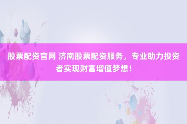 股票配资官网 济南股票配资服务，专业助力投资者实现财富增值梦想！
