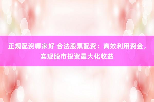 正规配资哪家好 合法股票配资：高效利用资金，实现股市投资最大化收益