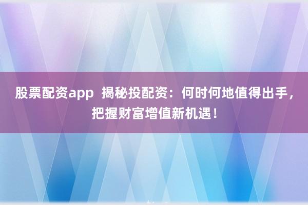 股票配资app  揭秘投配资：何时何地值得出手，把握财富增值新机遇！