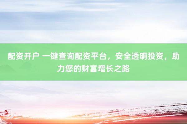 配资开户 一键查询配资平台，安全透明投资，助力您的财富增长之路