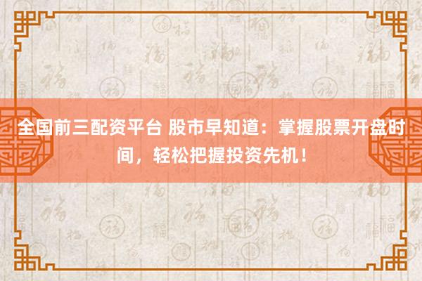 全国前三配资平台 股市早知道：掌握股票开盘时间，轻松把握投资先机！