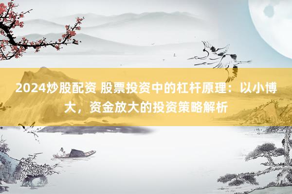 2024炒股配资 股票投资中的杠杆原理：以小博大，资金放大的投资策略解析