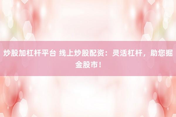 炒股加杠杆平台 线上炒股配资：灵活杠杆，助您掘金股市！