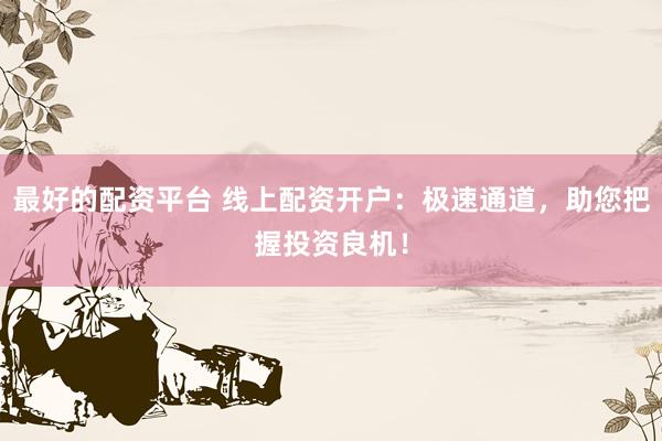 最好的配资平台 线上配资开户：极速通道，助您把握投资良机！