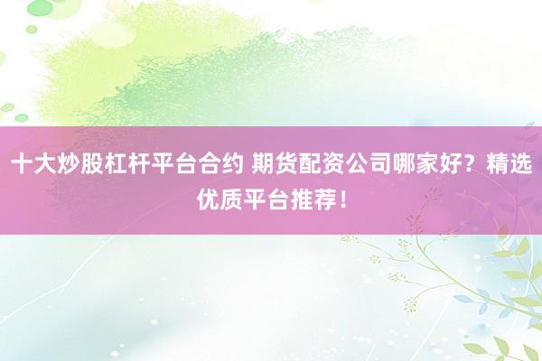 十大炒股杠杆平台合约 期货配资公司哪家好？精选优质平台推荐！