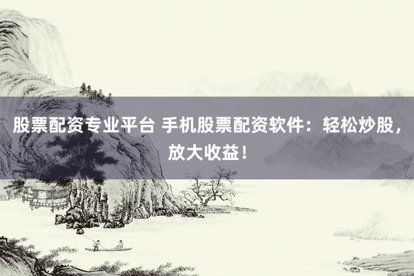 股票配资专业平台 手机股票配资软件：轻松炒股，放大收益！