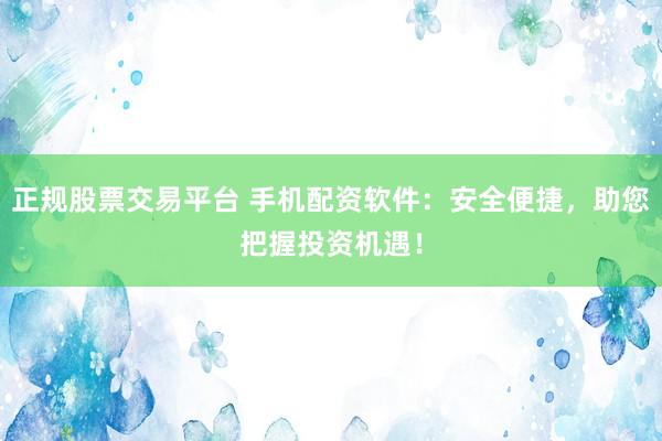 正规股票交易平台 手机配资软件：安全便捷，助您把握投资机遇！