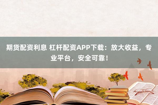期货配资利息 杠杆配资APP下载：放大收益，专业平台，安全可靠！
