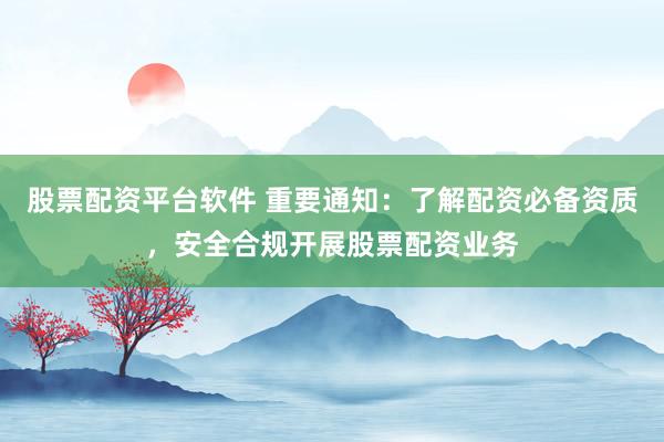 股票配资平台软件 重要通知：了解配资必备资质，安全合规开展股票配资业务
