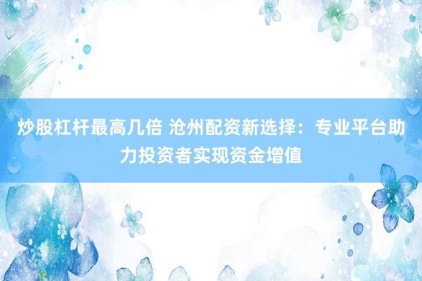 炒股杠杆最高几倍 沧州配资新选择：专业平台助力投资者实现资金增值