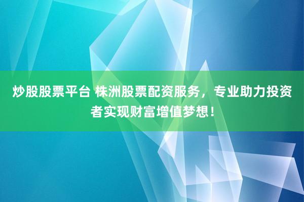 炒股股票平台 株洲股票配资服务，专业助力投资者实现财富增值梦想！