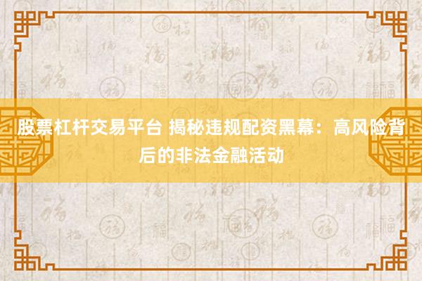 股票杠杆交易平台 揭秘违规配资黑幕：高风险背后的非法金融活动