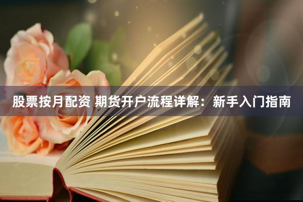 股票按月配资 期货开户流程详解：新手入门指南
