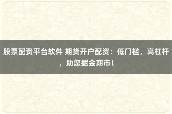 股票配资平台软件 期货开户配资：低门槛，高杠杆，助您掘金期市！