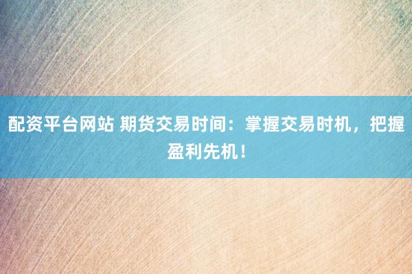 配资平台网站 期货交易时间：掌握交易时机，把握盈利先机！