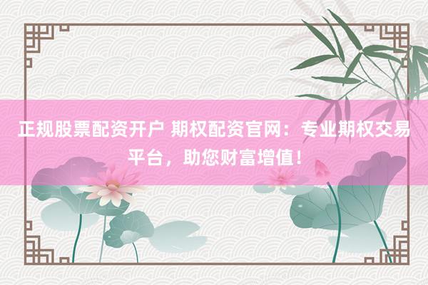 正规股票配资开户 期权配资官网：专业期权交易平台，助您财富增值！