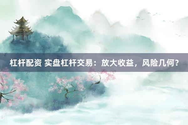 杠杆配资 实盘杠杆交易：放大收益，风险几何？