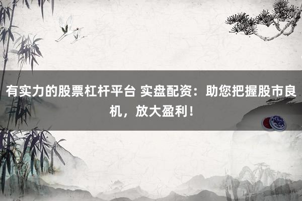 有实力的股票杠杆平台 实盘配资：助您把握股市良机，放大盈利！